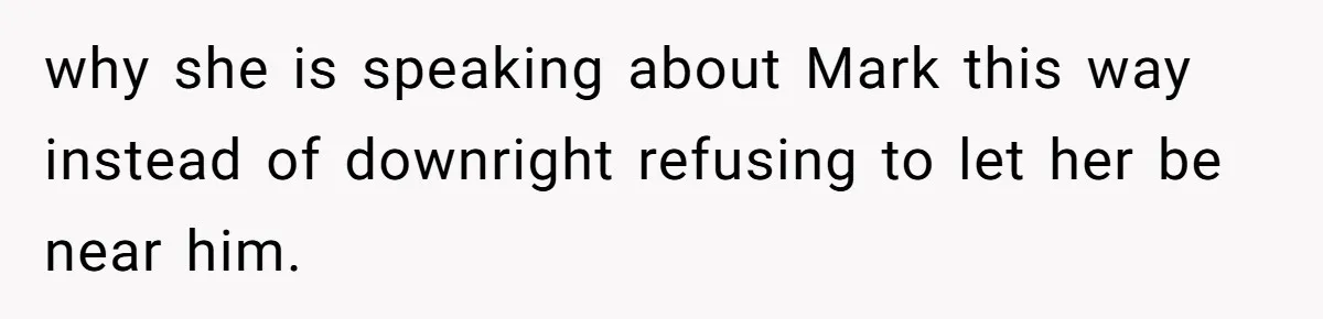 why she is speaking about Mark this way instead of downright refusing to let her be near him.