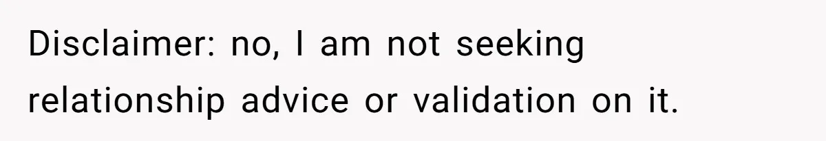 Disclaimer: no, I am not seeking relationship advice or validation on it.