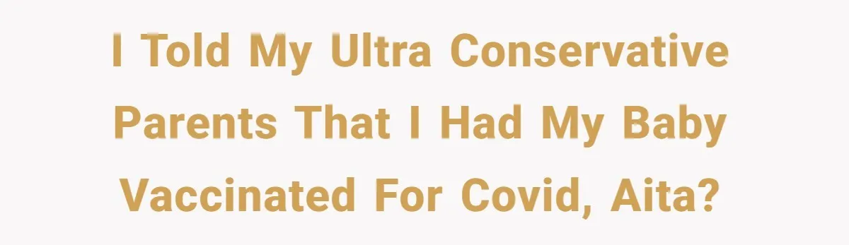 I told my ultra conservative parents that I had my baby vaccinated for Covid, AITA?