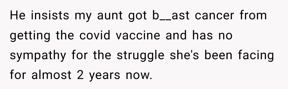 He insists my aunt got b__ast cancer from getting the covid vaccine and has no sympathy for the struggle she's been facing for almost 2 years now.
