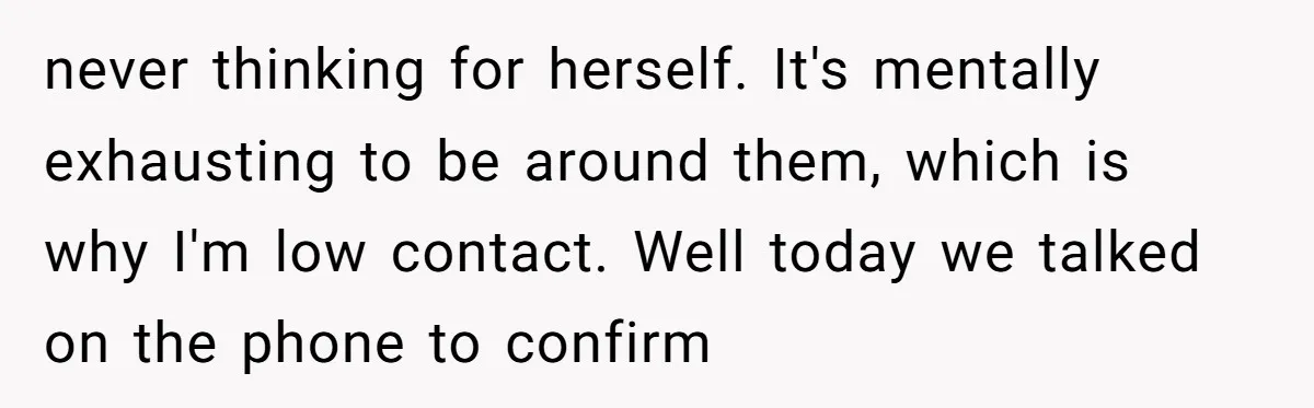 never thinking for herself. It's mentally exhausting to be around them, which is why I'm low contact. Well today we talked on the phone to confirm