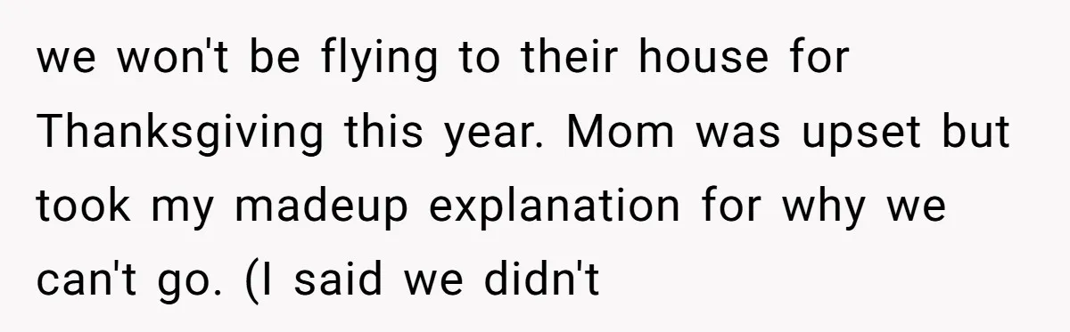 we won't be flying to their house for Thanksgiving this year. Mom was upset but took my madeup explanation for why we can't go. (I said we didn't