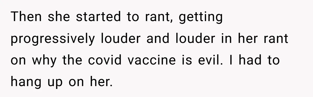 Then she started to rant, getting progressively louder and louder in her rant on why the covid vaccine is evil. I had to hang up on her.