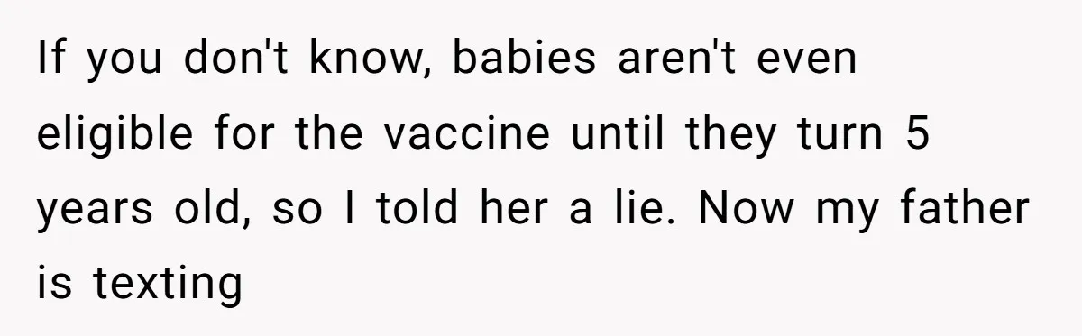 If you don't know, babies aren't even eligible for the vaccine until they turn 5 years old, so I told her a lie. Now my father is texting