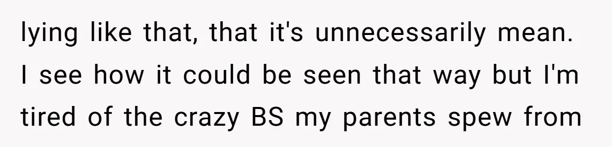 lying like that, that it's unnecessarily mean. I see how it could be seen that way but I'm tired of the crazy BS my parents spew from