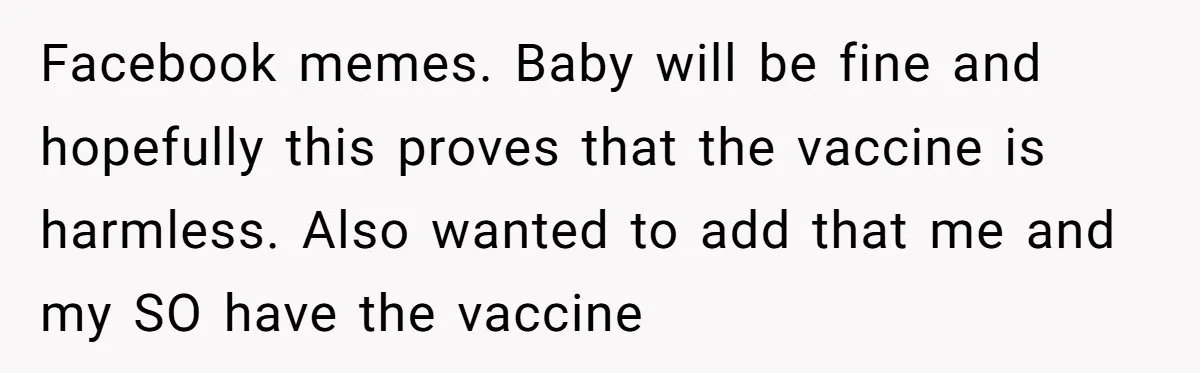 Facebook memes. Baby will be fine and hopefully this proves that the vaccine is harmless. Also wanted to add that me and my SO have the vaccine