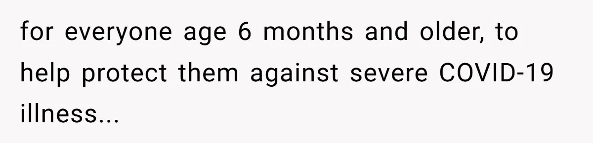 for everyone age 6 months and older, to help protect them against severe COVID-19 illness...