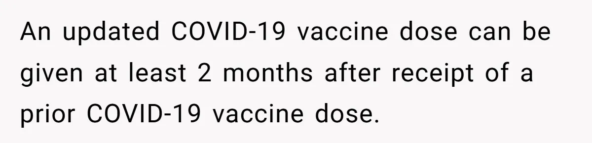 An updated COVID-19 vaccine dose can be given at least 2 months after receipt of a prior COVID-19 vaccine dose.
