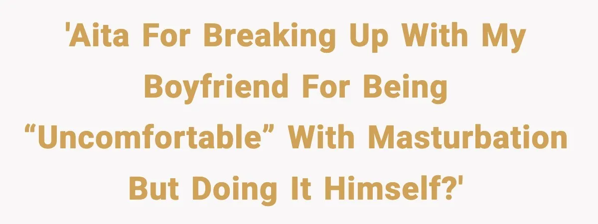 'AITA for breaking up with my boyfriend for being “uncomfortable” with masturbation but doing it himself?'