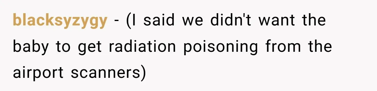 blacksyzygy − (I said we didn't want the baby to get radiation poisoning from the airport scanners)