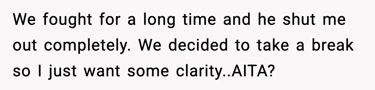 We fought for a long time and he shut me out completely. We decided to take a break so I just want some clarity..AITA?