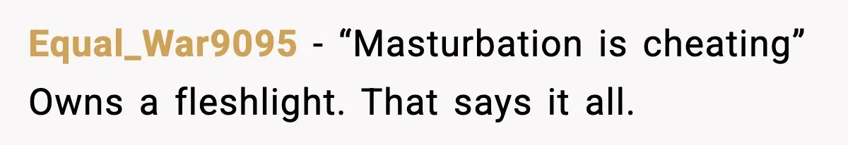 Equal_War9095 - “Masturbation is cheating” Owns a fleshlight. That says it all.