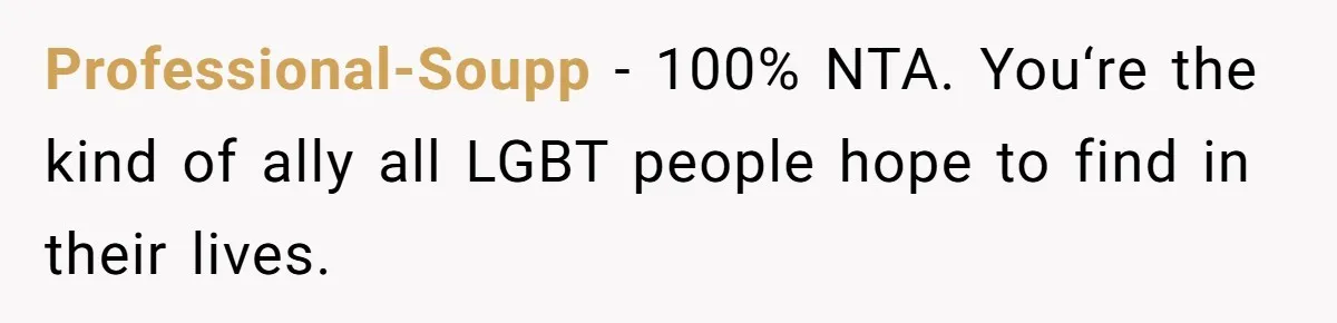 Professional-Soupp − 100% NTA. You‘re the kind of ally all LGBT people hope to find in their lives.