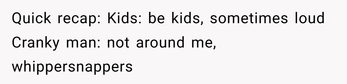 Quick recap: Kids: be kids, sometimes loud Cranky man: not around me, whippersnappers