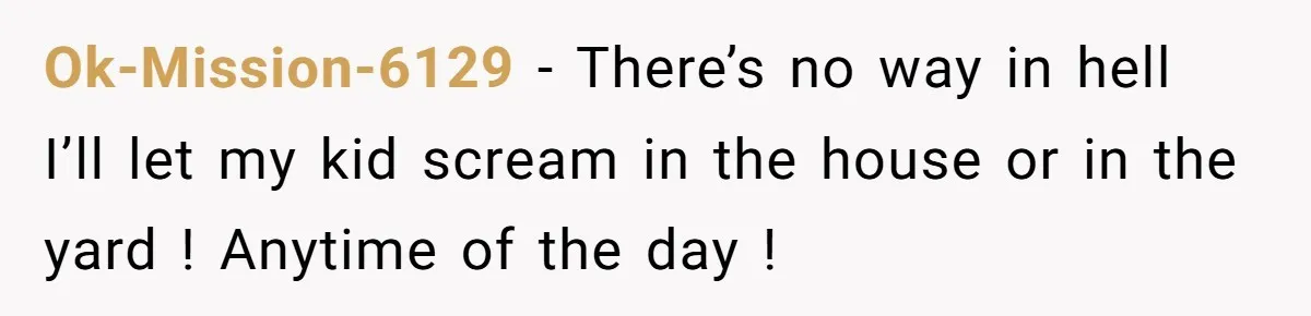 Ok-Mission-6129 − There’s no way in hell I’ll let my kid scream in the house or in the yard ! Anytime of the day !