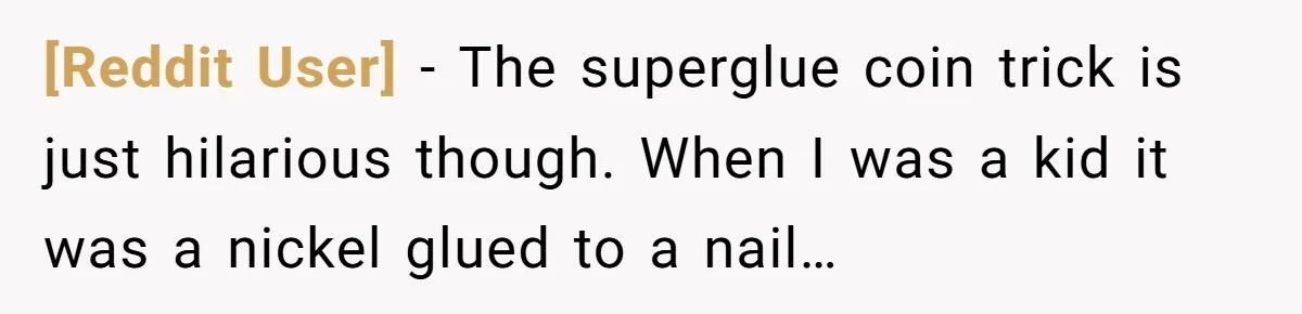 [Reddit User] − The superglue coin trick is just hilarious though. When I was a kid it was a nickel glued to a nail…