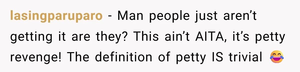 lasingparuparo − Man people just aren’t getting it are they? This ain’t AITA, it’s petty revenge! The definition of petty IS trivial 😂