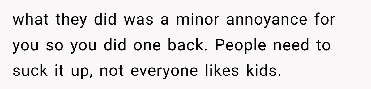 what they did was a minor annoyance for you so you did one back. People need to suck it up, not everyone likes kids.