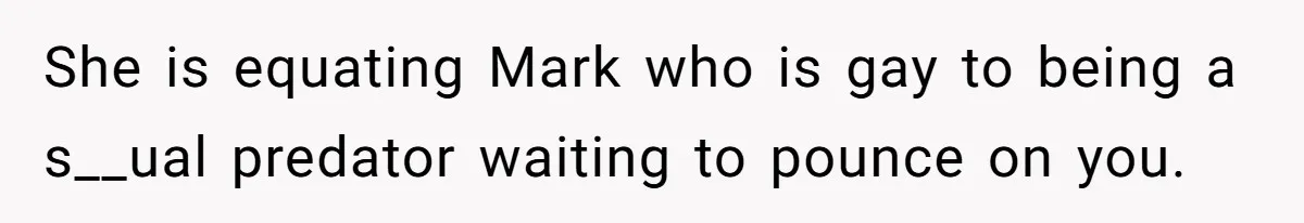 She is equating Mark who is gay to being a s__ual predator waiting to pounce on you.