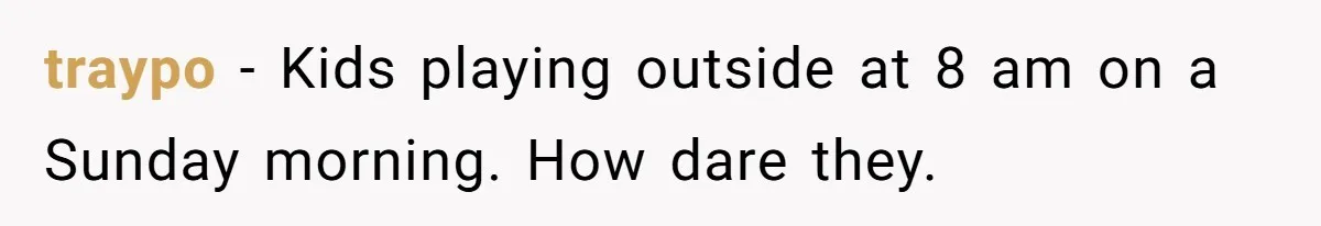 traypo − Kids playing outside at 8 am on a Sunday morning. How dare they.