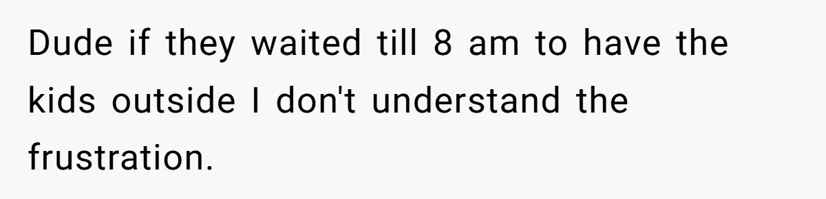 Dude if they waited till 8 am to have the kids outside I don't understand the frustration.