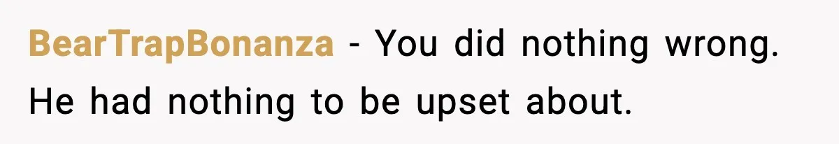 BearTrapBonanza - You did nothing wrong. He had nothing to be upset about.