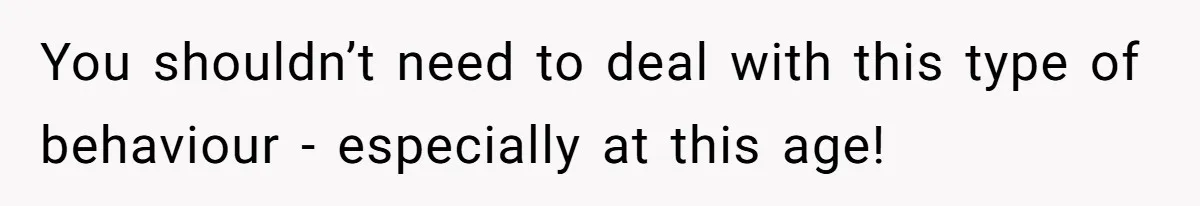 You shouldn’t need to deal with this type of behaviour - especially at this age!