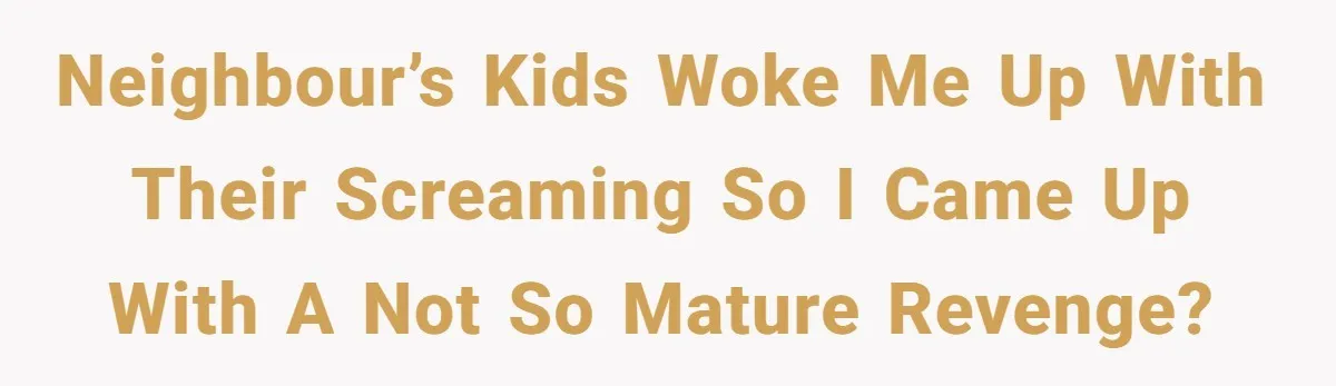 Neighbour’s kids woke me up with their screaming so I came up with a not so mature revenge?