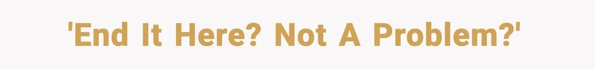 'End it here? Not a problem?'