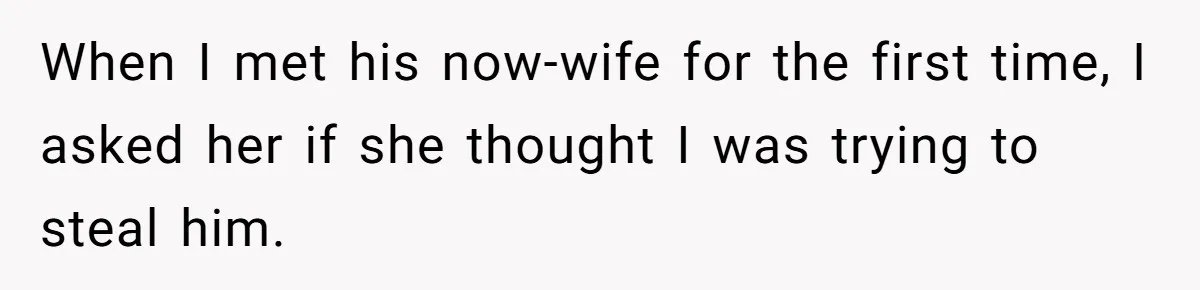 When I met his now-wife for the first time, I asked her if she thought I was trying to steal him.