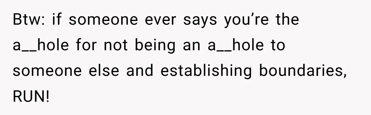 Btw: if someone ever says you’re the a__hole for not being an a__hole to someone else and establishing boundaries, RUN!