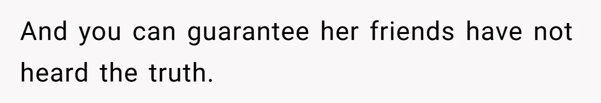 And you can guarantee her friends have not heard the truth.