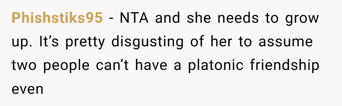 Phishstiks95 − NTA and she needs to grow up. It’s pretty disgusting of her to assume two people can’t have a platonic friendship even