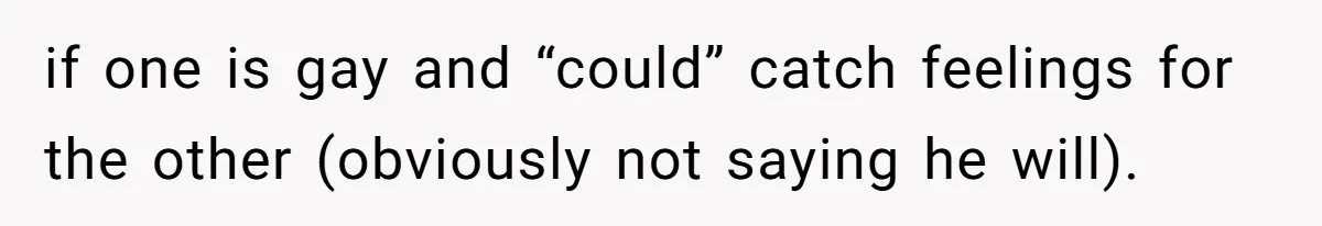 if one is gay and “could” catch feelings for the other (obviously not saying he will).