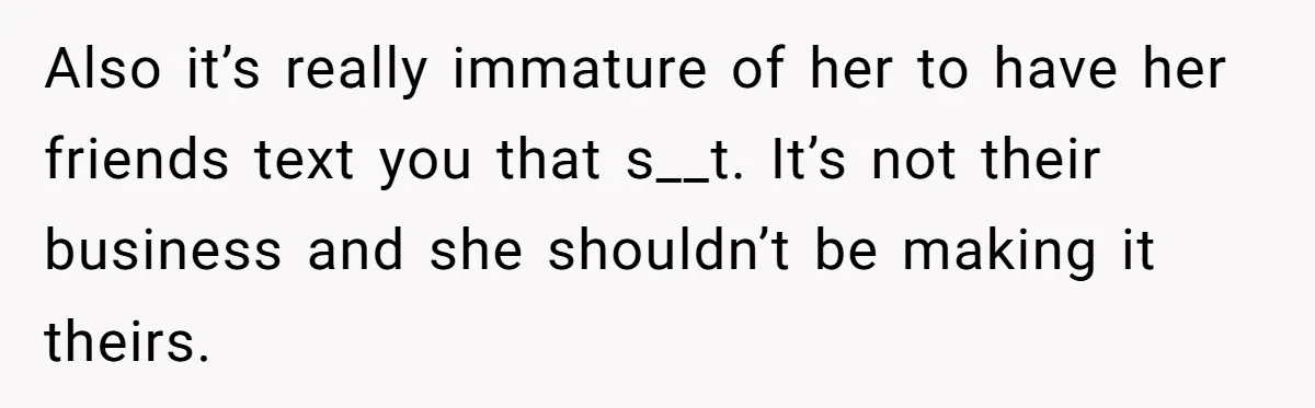 Also it’s really immature of her to have her friends text you that s__t. It’s not their business and she shouldn’t be making it theirs.
