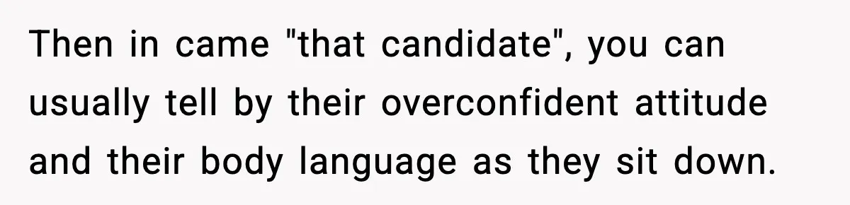 Then in came "that candidate", you can usually tell by their overconfident attitude and their body language as they sit down.