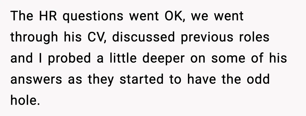 The HR questions went OK, we went through his CV, discussed previous roles and I probed a little deeper on some of his answers as they started to have the...