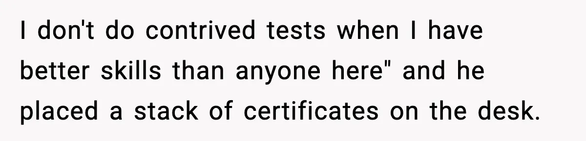 I don't do contrived tests when I have better skills than anyone here" and he placed a stack of certificates on the desk.