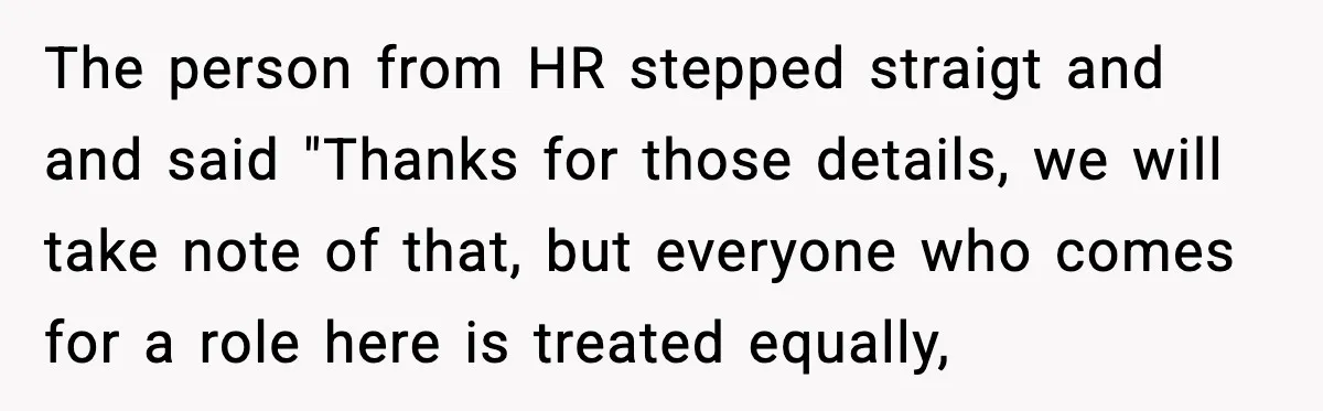 The person from HR stepped straigt and and said "Thanks for those details, we will take note of that, but everyone who comes for a role here is treated equally,