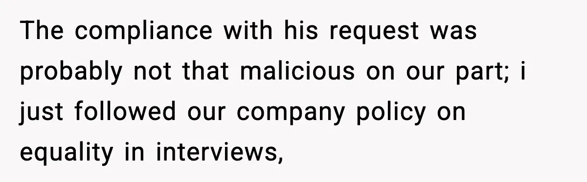 The compliance with his request was probably not that malicious on our part; i just followed our company policy on equality in interviews,
