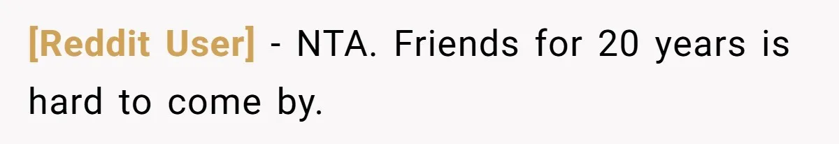 [Reddit User] − NTA. Friends for 20 years is hard to come by.