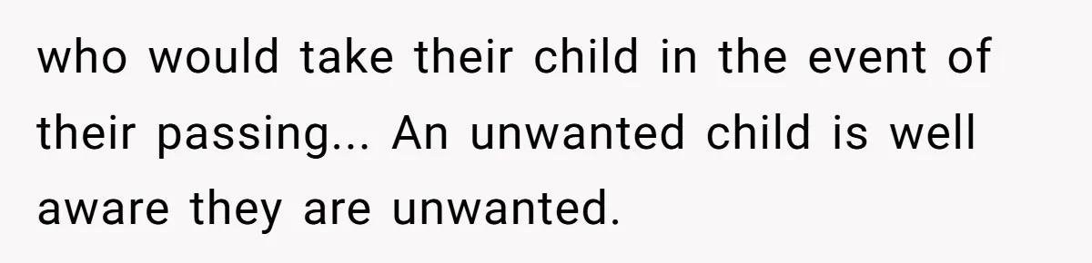 who would take their child in the event of their passing... An unwanted child is well aware they are unwanted.