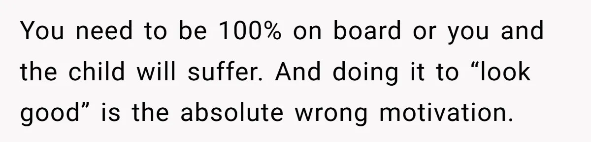 You need to be 100% on board or you and the child will suffer. And doing it to “look good” is the absolute wrong motivation.