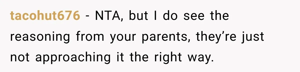 tacohut676 − NTA, but I do see the reasoning from your parents, they’re just not approaching it the right way.