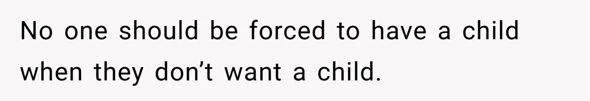 No one should be forced to have a child when they don’t want a child.