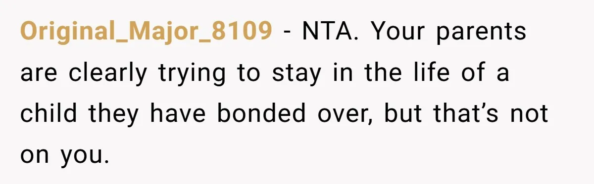 Original_Major_8109 − NTA. Your parents are clearly trying to stay in the life of a child they have bonded over, but that’s not on you.
