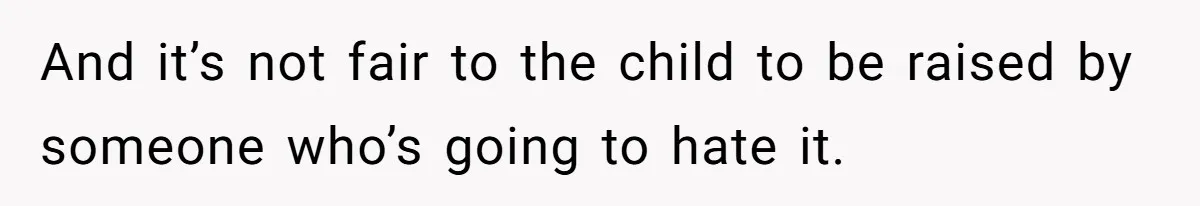 And it’s not fair to the child to be raised by someone who’s going to hate it.