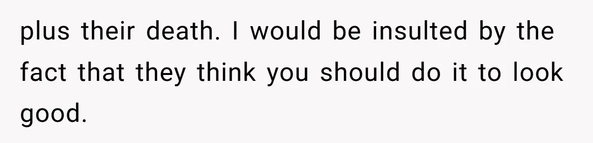 plus their death. I would be insulted by the fact that they think you should do it to look good.