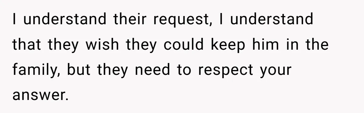 I understand their request, I understand that they wish they could keep him in the family, but they need to respect your answer.