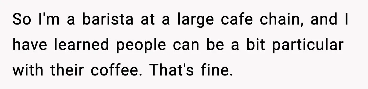 So I'm a barista at a large cafe chain, and I have learned people can be a bit particular with their coffee. That's fine.